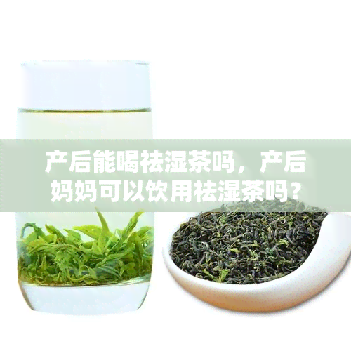 产后能喝祛湿茶吗，产后妈妈可以饮用祛湿茶吗？