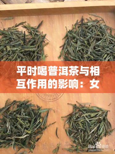 平时喝普洱茶与相互作用的影响：女性需注意