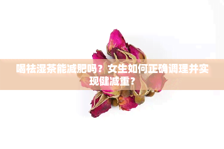 喝祛湿茶能减肥吗？女生如何正确调理并实现健减重？