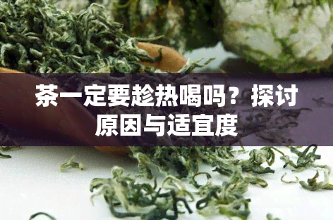 茶一定要趁热喝吗？探讨原因与适宜度