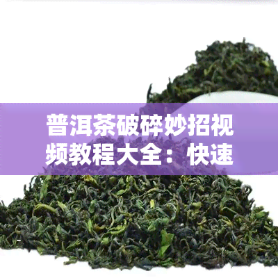 普洱茶破碎妙招视频教程大全：快速掌握茶叶加工技巧