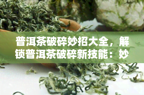 普洱茶破碎妙招大全，解锁普洱茶破碎新技能：妙招大全解析