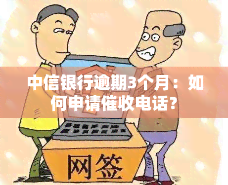 中信银行逾期3个月：如何申请电话？