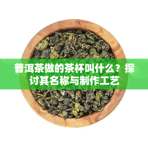 普洱茶做的茶杯叫什么？探讨其名称与制作工艺