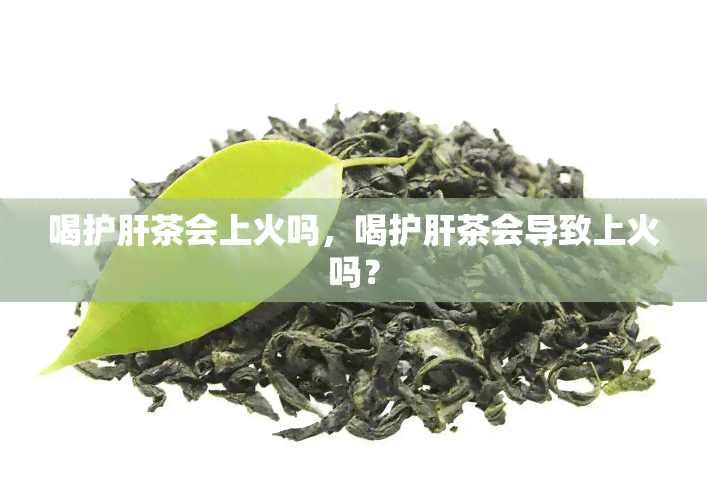 喝护肝茶会上火吗，喝护肝茶会导致上火吗？