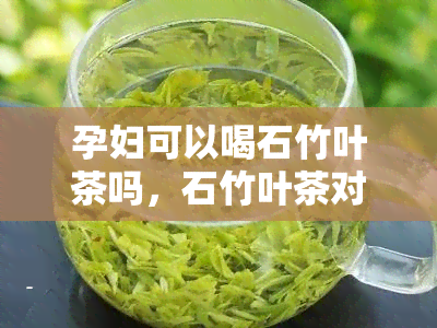 孕妇可以喝石竹叶茶吗，石竹叶茶对孕妇的影响：可以安全饮用吗？