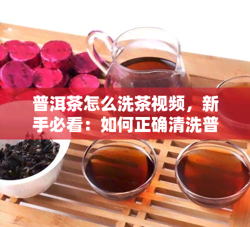 普洱茶怎么洗茶视频，新手必看：如何正确清洗普洱茶？详细视频教程在此！