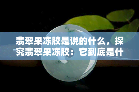 翡翠果冻胶是说的什么，探究翡翠果冻胶：它到底是什么？