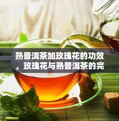 熟普洱茶加玫瑰花的功效，玫瑰花与熟普洱茶的完美结合：探索其独特的健功效