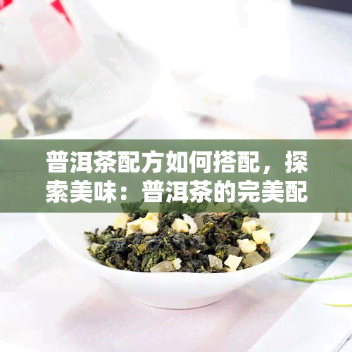 普洱茶配方如何搭配，探索美味：普洱茶的完美配方搭配