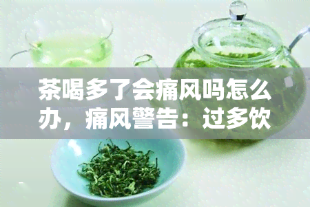 茶喝多了会痛风吗怎么办，痛风警告：过多饮用茶可能导致痛风，如何避免？