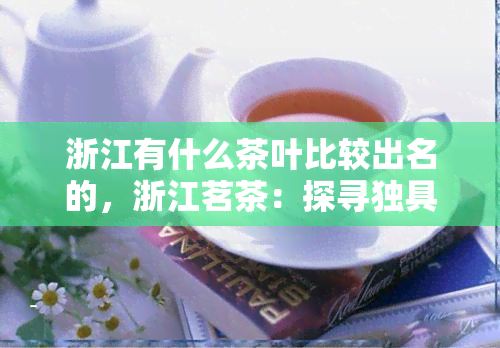 浙江有什么茶叶比较出名的，浙江茗茶：探寻独具特色的本地好茶！