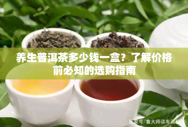 养生普洱茶多少钱一盒？了解价格前必知的选购指南