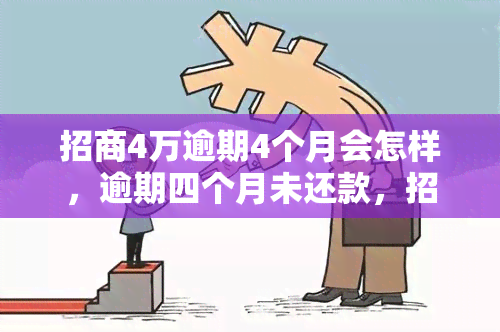 招商4万逾期4个月会怎样，逾期四个月未还款，招商银行将采取何种措？