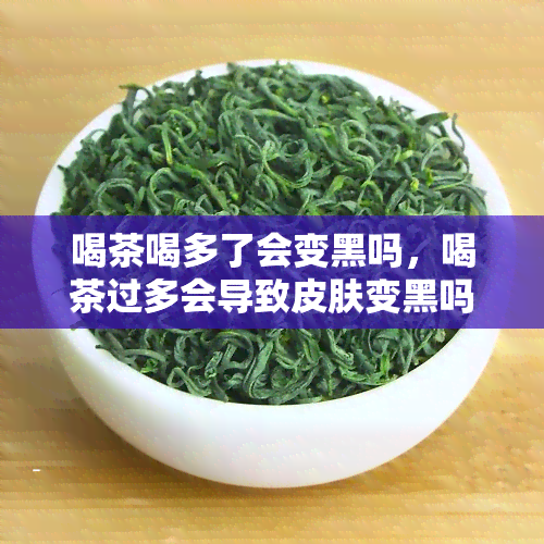 喝茶喝多了会变黑吗，喝茶过多会导致皮肤变黑吗？真相揭秘！