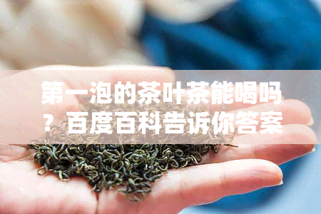 之一泡的茶叶茶能喝吗？百度百科告诉你答案！