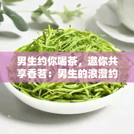 男生约你喝茶，邀你共享香茗：男生的浪漫约会邀请