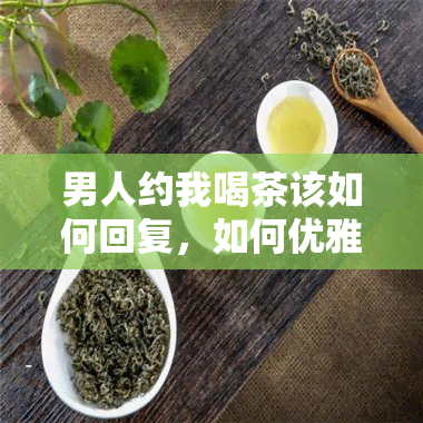 男人约我喝茶该如何回复，如何优雅地回应男人的邀约：喝茶篇