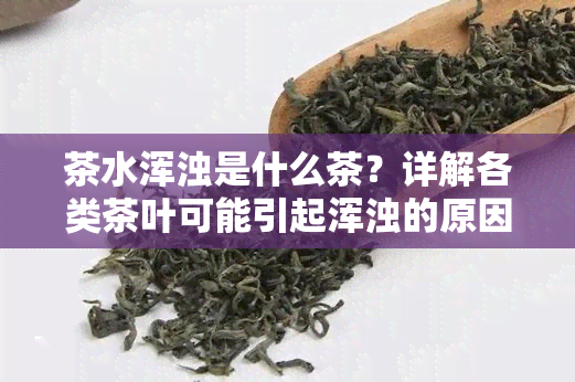 茶水浑浊是什么茶？详解各类茶叶可能引起浑浊的原因与解决方法