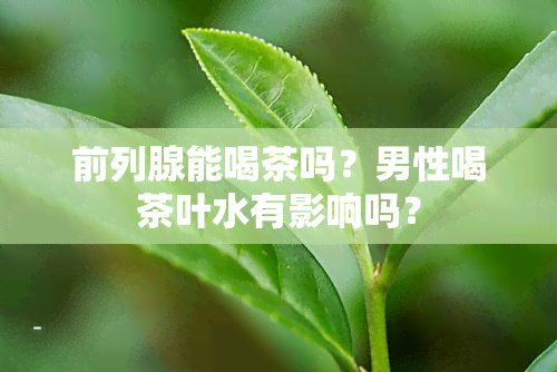 前列腺能喝茶吗？男性喝茶叶水有影响吗？