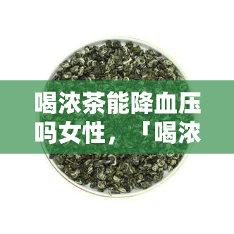 喝浓茶能降血压吗女性，「喝浓茶能否降血压？针对女性群体的探讨」