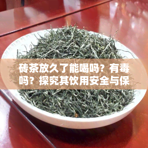 砖茶放久了能喝吗？有吗？探究其饮用安全与保质期