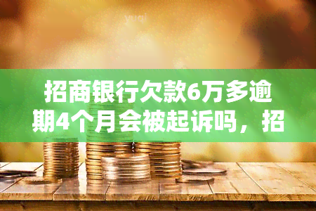 招商银行欠款6万多逾期4个月会被起诉吗，招商银行逾期四个月未还，面临被起诉风险！