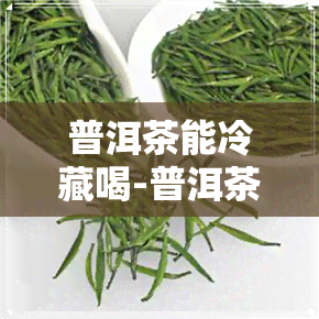 普洱茶能冷藏喝-普洱茶能冷藏喝吗