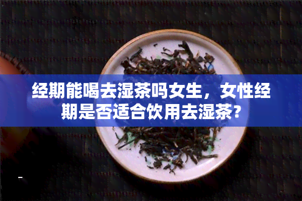 经期能喝去湿茶吗女生，女性经期是否适合饮用去湿茶？