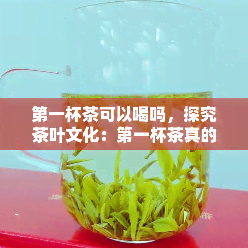 之一杯茶可以喝吗，探究茶叶文化：之一杯茶真的能喝吗？