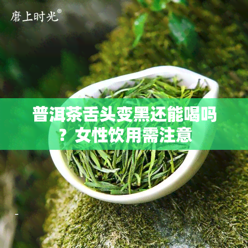 普洱茶舌头变黑还能喝吗？女性饮用需注意