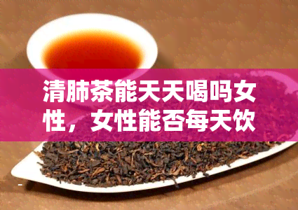 清肺茶能天天喝吗女性，女性能否每天饮用清肺茶？