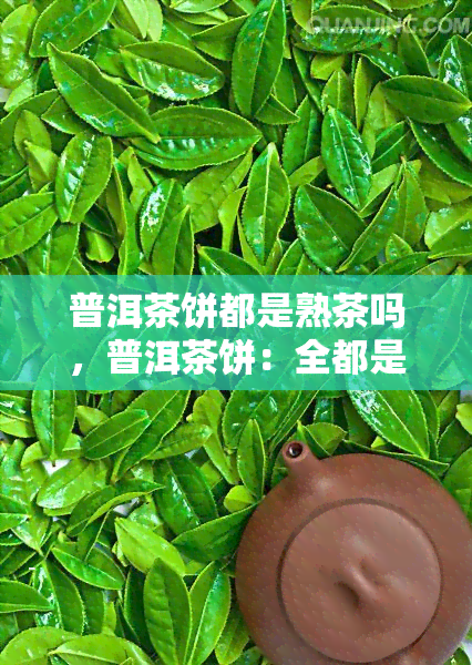 普洱茶饼都是熟茶吗，普洱茶饼：全都是熟茶吗？