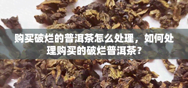 购买破烂的普洱茶怎么处理，如何处理购买的破烂普洱茶？