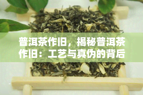 普洱茶作旧，揭秘普洱茶作旧：工艺与真伪的背后故事