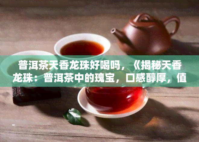 普洱茶天香龙珠好喝吗，《揭秘天香龙珠：普洱茶中的瑰宝，口感醇厚，值得一试！》