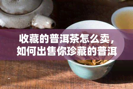 收藏的普洱茶怎么卖，如何出售你珍藏的普洱茶？