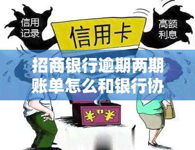 招商银行逾期两期账单怎么和银行协商还款，如何与招商银行协商解决逾期两期账单的还款问题？