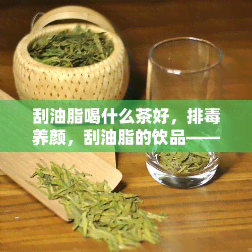 刮油脂喝什么茶好，排养颜，刮油脂的饮品——推荐几款效果显著的茶！