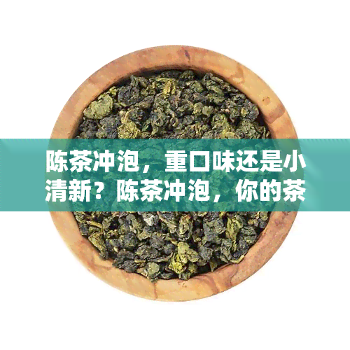 陈茶冲泡，重口味还是小清新？陈茶冲泡，你的茶叶美学选择