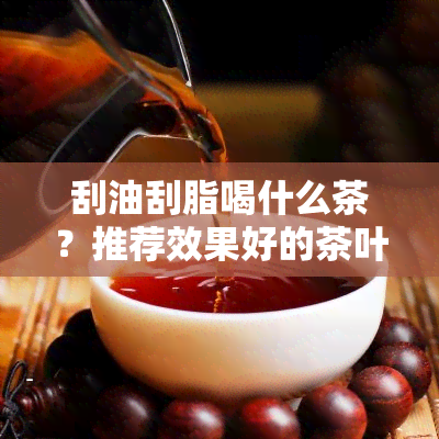 刮油刮脂喝什么茶？推荐效果好的茶叶