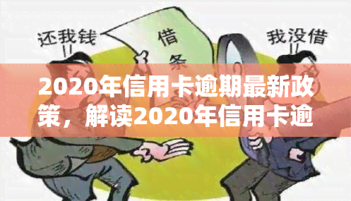 2020年信用卡逾期最新政策，解读2020年信用卡逾期最新政策，欠款人需知