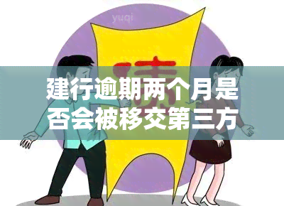 建行逾期两个月是否会被移交第三方？该如何处理？