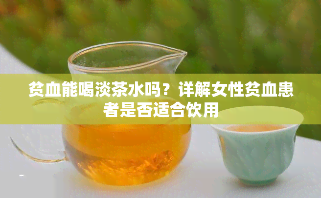 贫血能喝淡茶水吗？详解女性贫血患者是否适合饮用