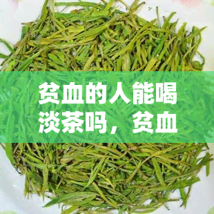 贫血的人能喝淡茶吗，贫血患者是否适合饮用淡茶？