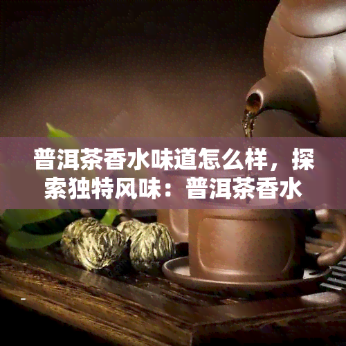 普洱茶香水味道怎么样，探索独特风味：普洱茶香水的味道如何？