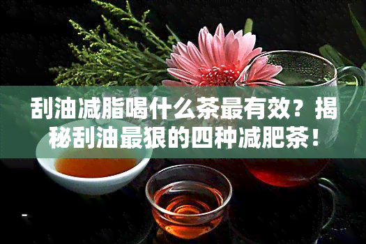 刮油减脂喝什么茶最有效？揭秘刮油最狠的四种减肥茶！