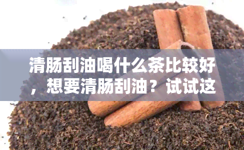 清肠刮油喝什么茶比较好，想要清肠刮油？试试这些效果好的茶！