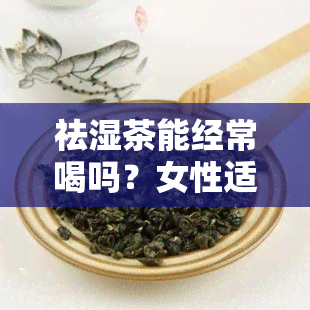 祛湿茶能经常喝吗？女性适合长期饮用吗？