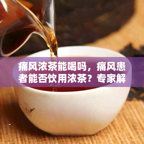 痛风浓茶能喝吗，痛风患者能否饮用浓茶？专家解析